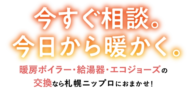 今すぐ相談。今日から暖かく。暖房ボイラー・給湯器・エコジョーズの交換なら札幌ニップロにおまかせ！