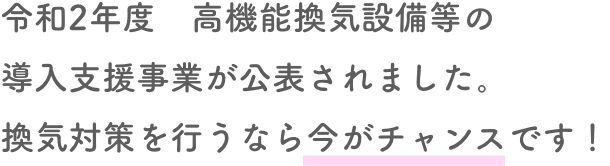 令和2年度　高機能換気設備等の導入支援事業が公表されました。換気対策を行うなら今がチャンスです！