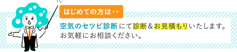 はじめての方は…空気のセツビ診断にて診断&お見積もりいたします。お気軽にお相談ください。