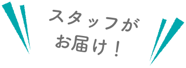 スタッフがお届け！