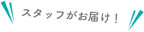 スタッフがお届け！