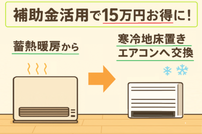 蓄熱暖房から寒冷地床置きエアコンへ交換｜補助金活用で15万円お得に！