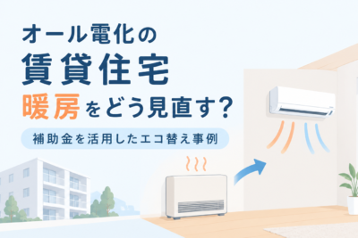 オール電化の賃貸住宅、暖房をどう見直す？補助金を活用したエコ替え事例