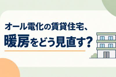 オール電化の賃貸住宅、暖房をどう見直す？補助金を活用したエコ替え事例